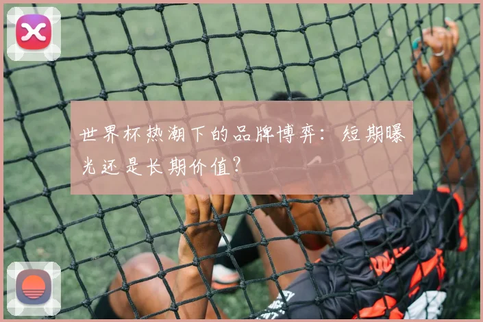 世界杯热潮下的品牌博弈:短期曝光还是长期价值?