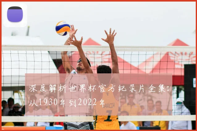 深度解析世界杯官方纪录片全集：从1930年到2022年