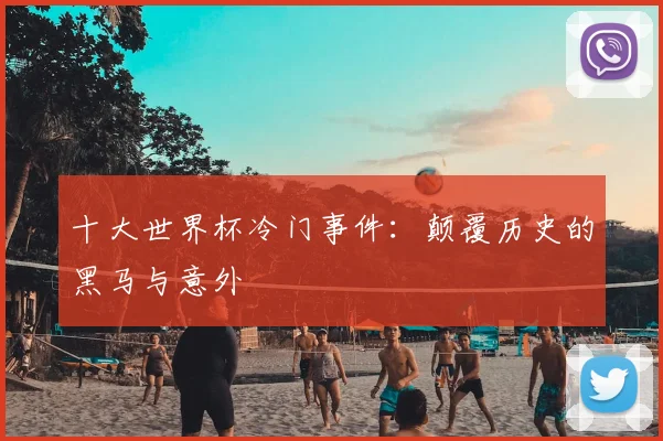 十大世界杯冷门事件:颠覆历史的黑马与意外