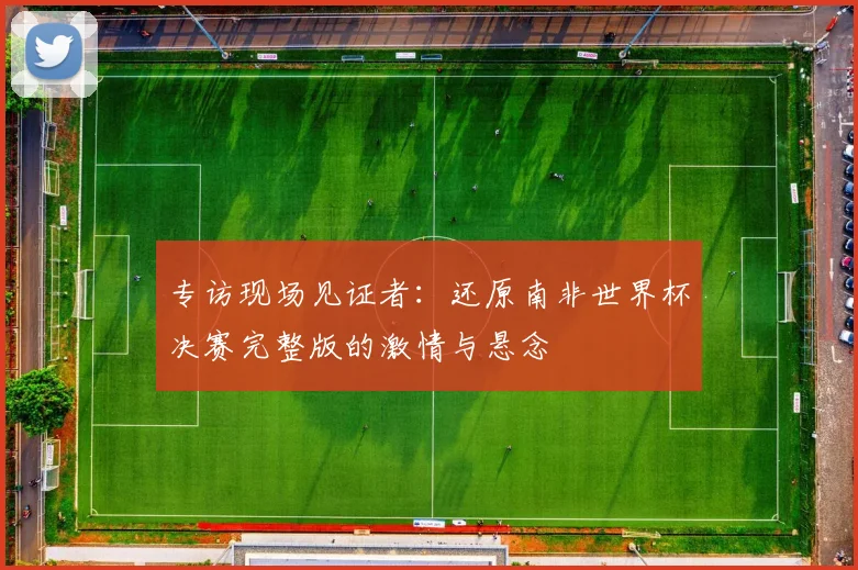 专访现场见证者：还原南非世界杯决赛完整版的激情与悬念