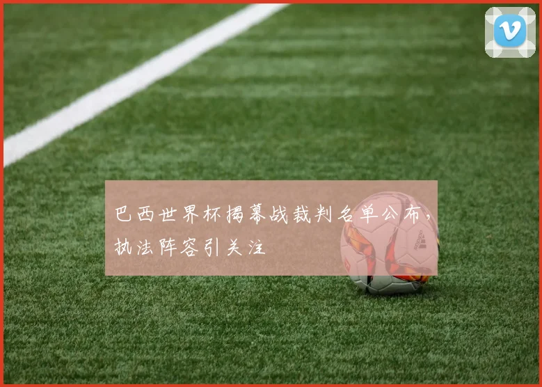 巴西世界杯揭幕战裁判名单公布,执法阵容引关注