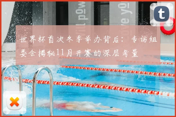 世界杯首次冬季举办背后:专访组委会揭秘11月开赛的深层考量
