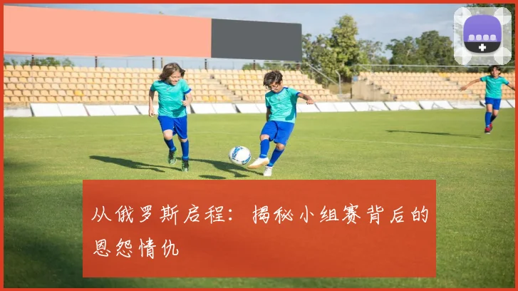 从俄罗斯启程:揭秘小组赛背后的恩怨情仇