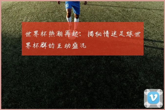 世界杯热潮再起:揭秘情迷足球世界杯群的互动盛况
