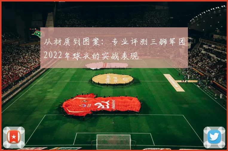 从材质到图案:专业评测三狮军团2022年球衣的实战表现