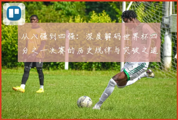 从八强到四强:深度解码世界杯四分之一决赛的历史规律与突破之道
