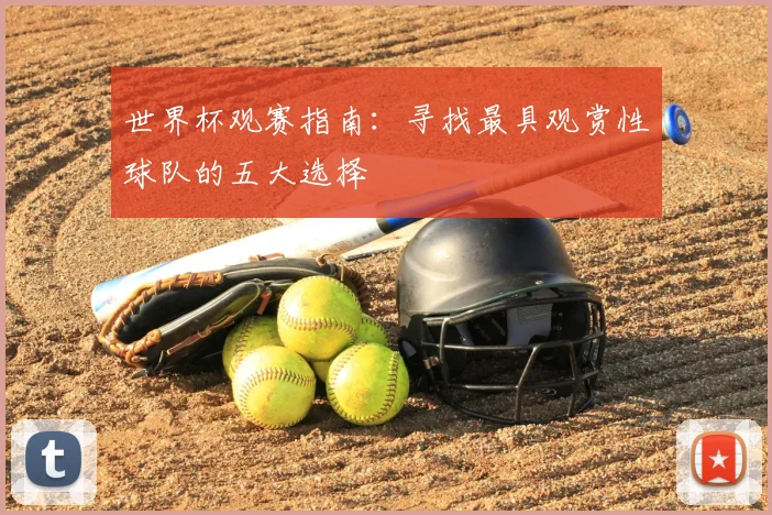 世界杯观赛指南:寻找最具观赏性球队的五大选择