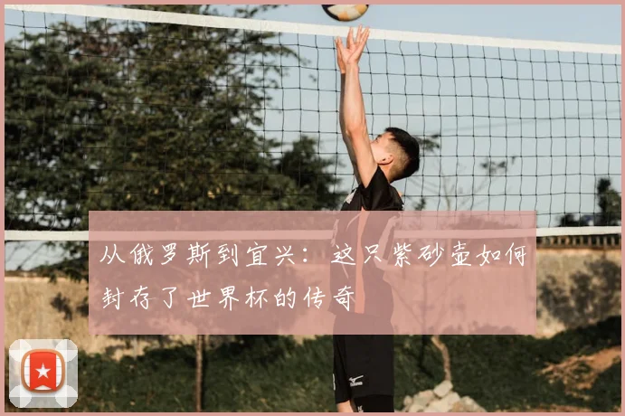 从俄罗斯到宜兴：这只紫砂壶如何封存了世界杯的传奇