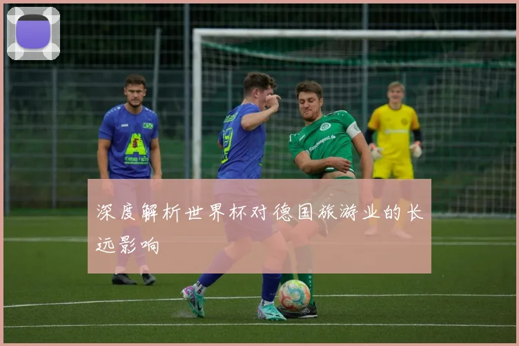 深度解析世界杯对德国旅游业的长远影响