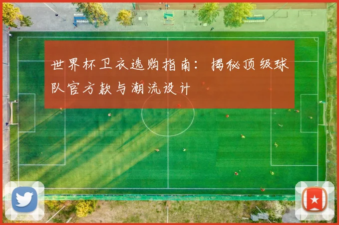 世界杯卫衣选购指南：揭秘顶级球队官方款与潮流设计