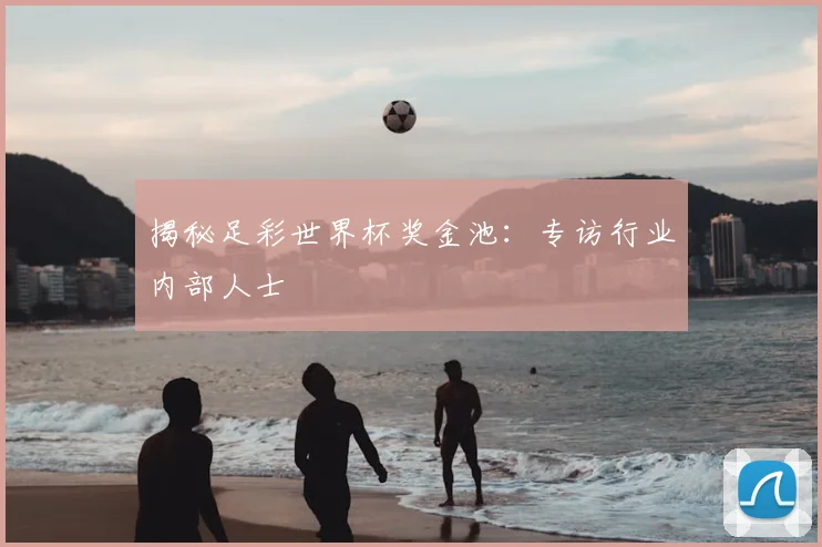 揭秘足彩世界杯奖金池:专访行业内部人士