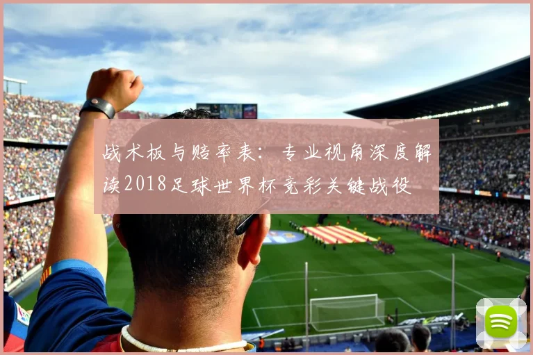 战术板与赔率表:专业视角深度解读2018足球世界杯竞彩关键战役