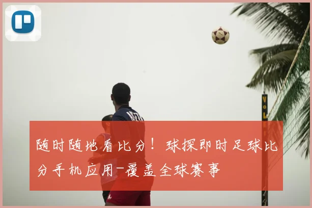 随时随地看比分！球探即时足球比分手机应用-覆盖全球赛事