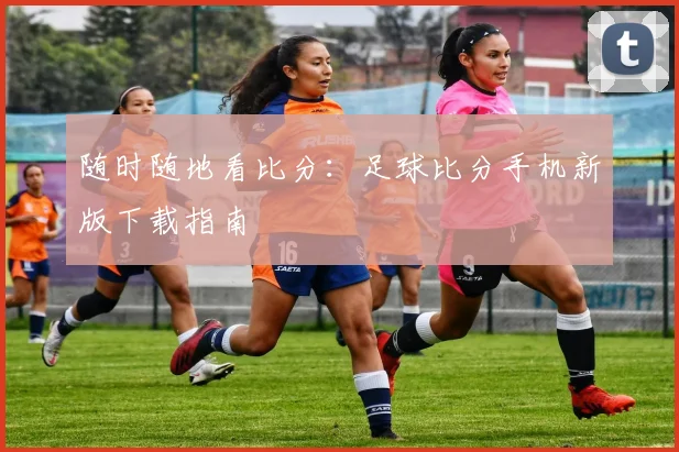 随时随地看比分：足球比分手机新版下载指南