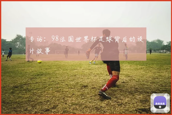 专访:98法国世界杯足球背后的设计故事
