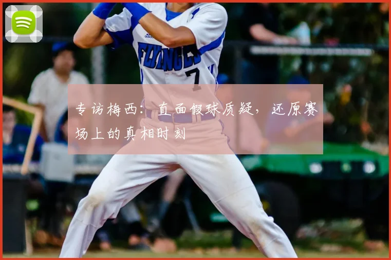 专访梅西:直面假球质疑,还原赛场上的真相时刻