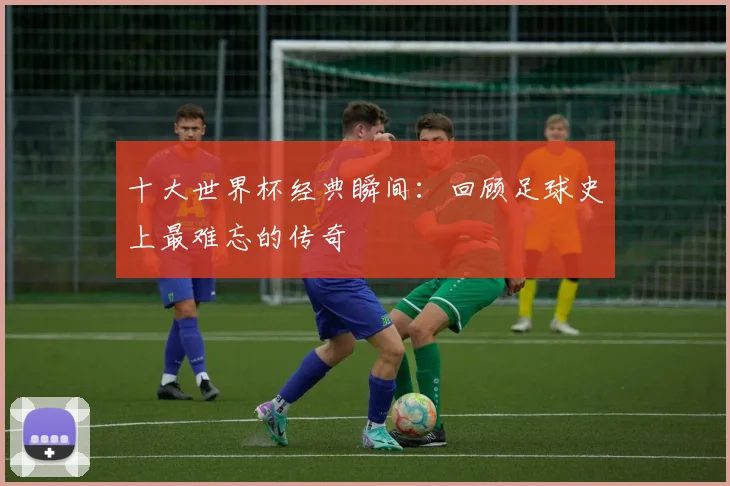 十大世界杯经典瞬间：回顾足球史上最难忘的传奇