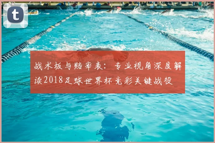 战术板与赔率表:专业视角深度解读2018足球世界杯竞彩关键战役
