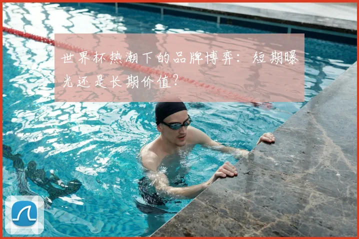 世界杯热潮下的品牌博弈:短期曝光还是长期价值?
