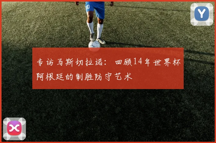 专访马斯切拉诺:回顾14年世界杯阿根廷的制胜防守艺术