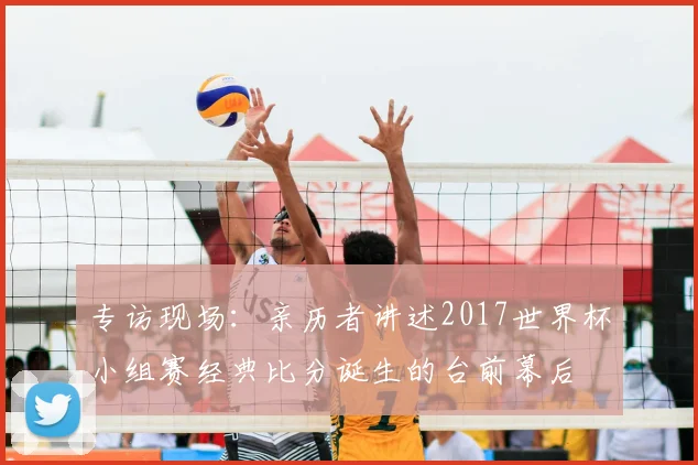 专访现场:亲历者讲述2017世界杯小组赛经典比分诞生的台前幕后