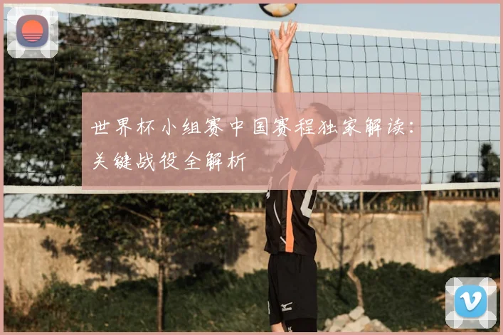 世界杯小组赛中国赛程独家解读:关键战役全解析