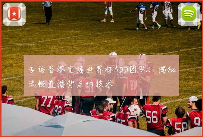 专访香港直播世界杯App团队:揭秘流畅直播背后的技术