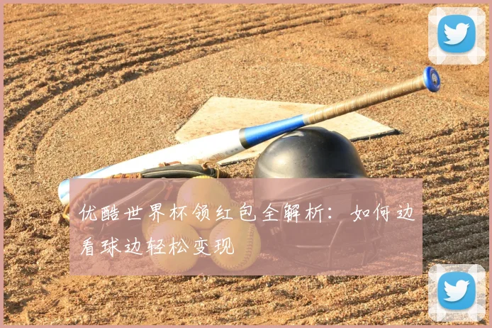 优酷世界杯领红包全解析:如何边看球边轻松变现