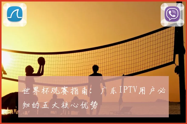 世界杯观赛指南：广东IPTV用户必知的五大核心优势