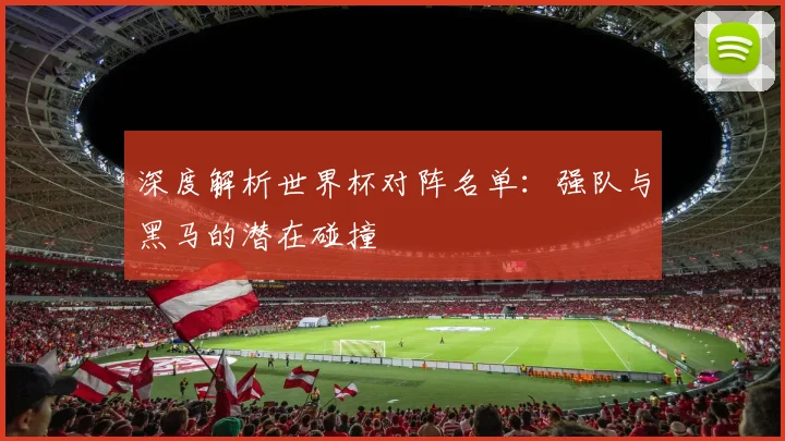 深度解析世界杯对阵名单：强队与黑马的潜在碰撞