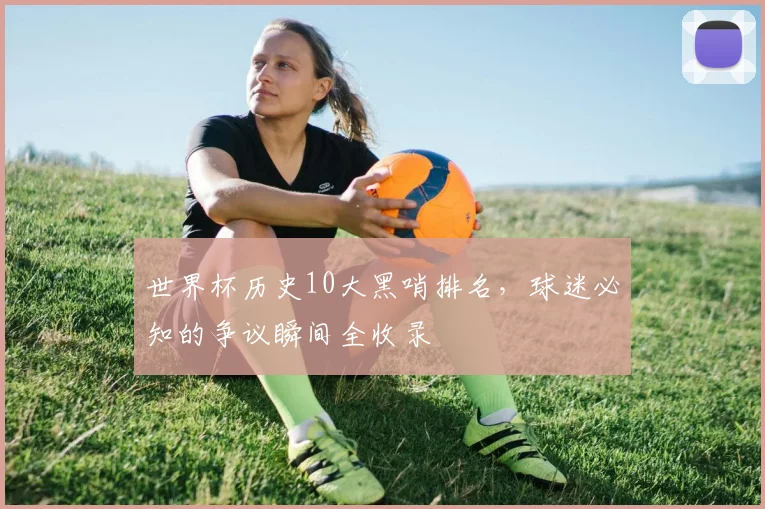 世界杯历史10大黑哨排名,球迷必知的争议瞬间全收录