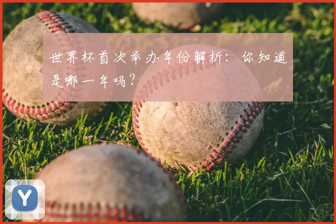 世界杯首次举办年份解析:你知道是哪一年吗?
