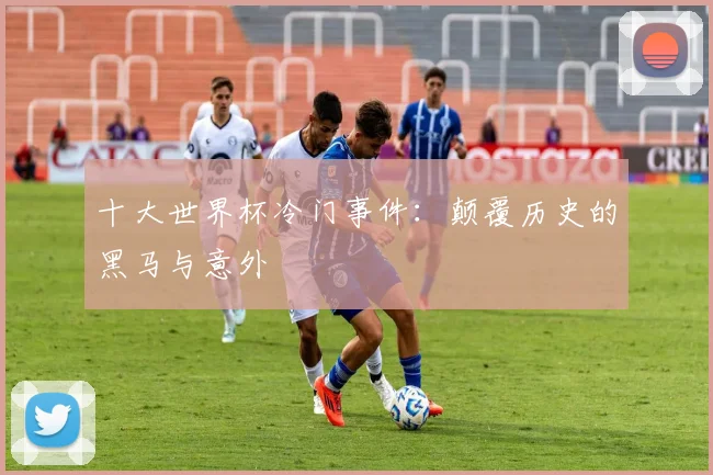 十大世界杯冷门事件：颠覆历史的黑马与意外