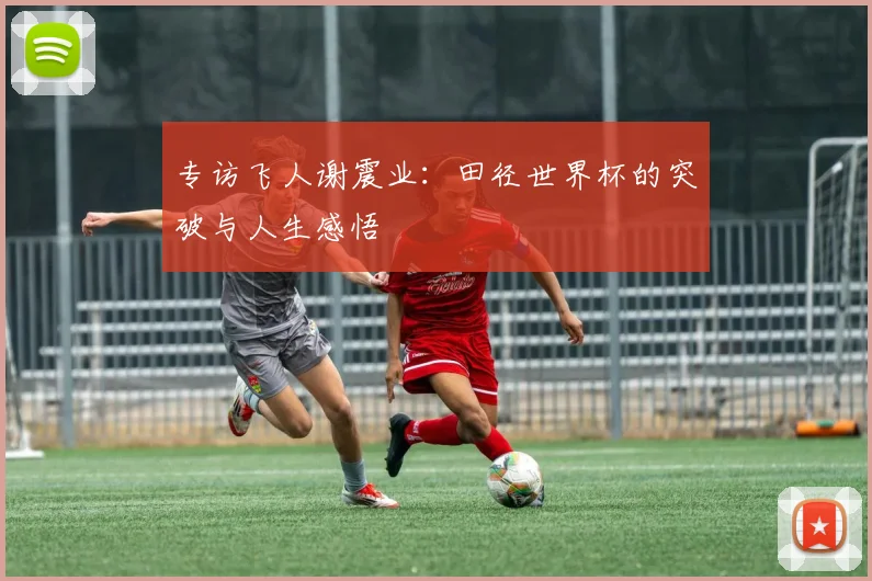 专访飞人谢震业：田径世界杯的突破与人生感悟