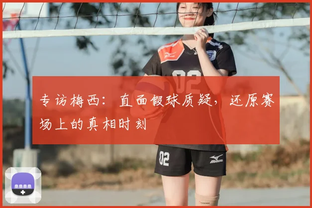 专访梅西:直面假球质疑,还原赛场上的真相时刻