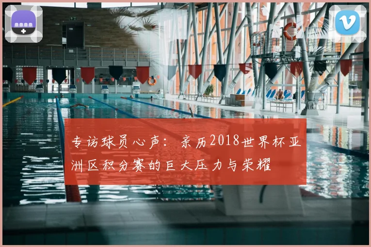 专访球员心声:亲历2018世界杯亚洲区积分赛的巨大压力与荣耀