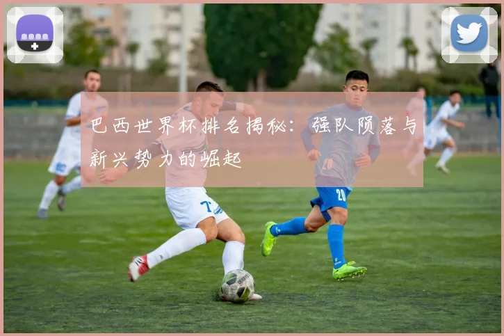 巴西世界杯排名揭秘:强队陨落与新兴势力的崛起