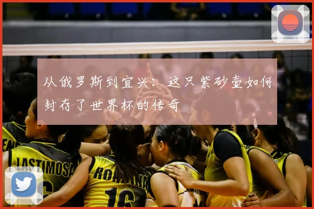 从俄罗斯到宜兴:这只紫砂壶如何封存了世界杯的传奇