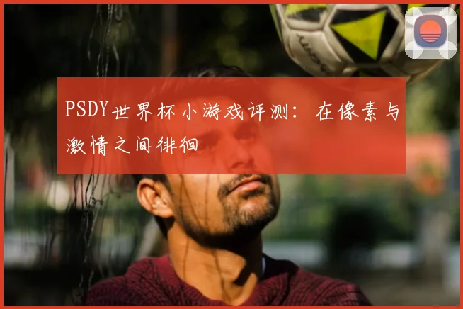 PSDY世界杯小游戏评测:在像素与激情之间徘徊