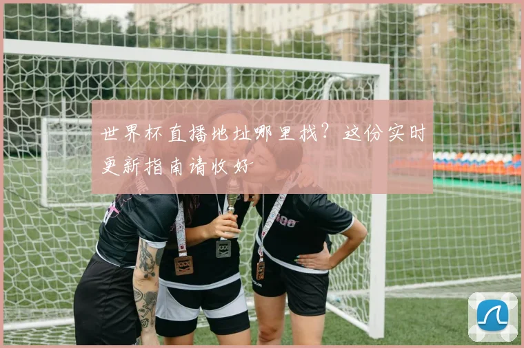 世界杯直播地址哪里找?这份实时更新指南请收好