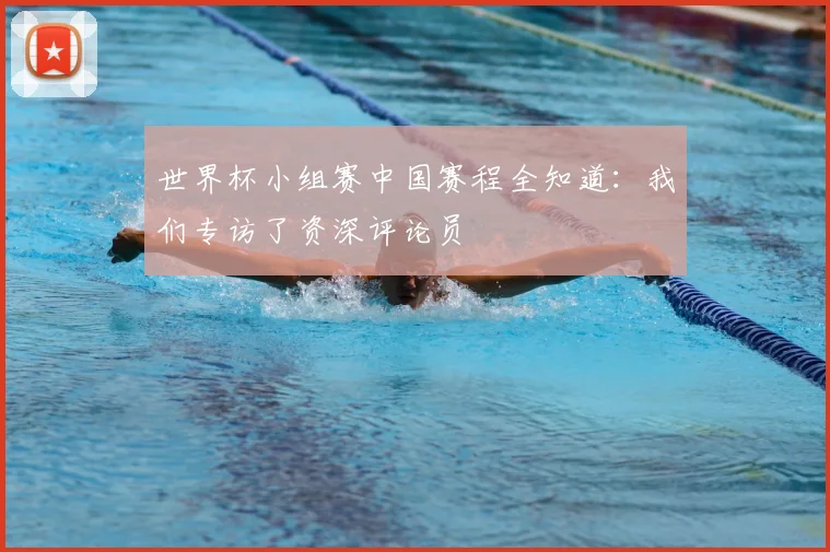 世界杯小组赛中国赛程全知道:我们专访了资深评论员
