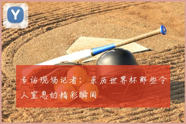 专访现场记者:亲历世界杯那些令人窒息的精彩瞬间