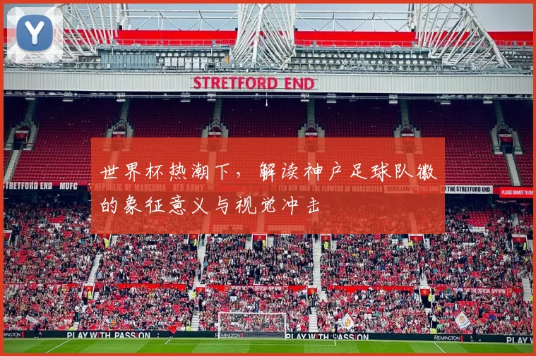 世界杯热潮下,解读神户足球队徽的象征意义与视觉冲击