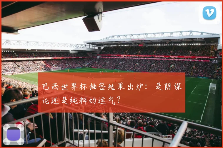 巴西世界杯抽签结果出炉：是阴谋论还是纯粹的运气？