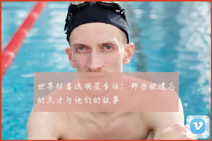 世界杯落选明星专访：那些被遗忘的天才与他们的故事