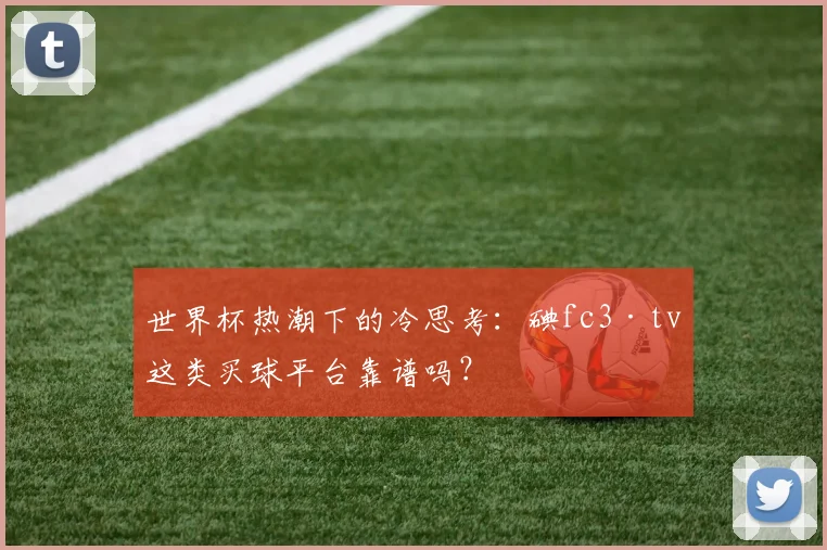 世界杯热潮下的冷思考:碘fc3·tv这类买球平台靠谱吗?