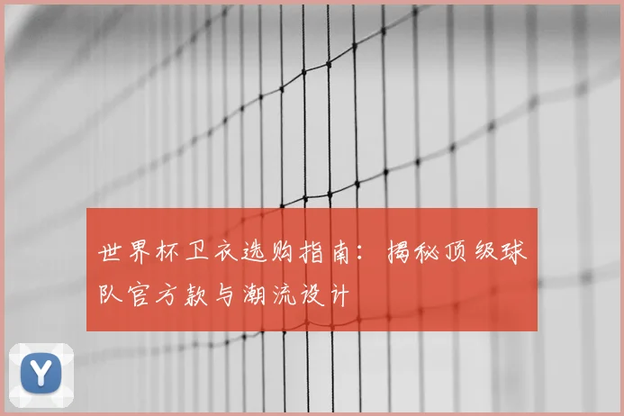 世界杯卫衣选购指南:揭秘顶级球队官方款与潮流设计
