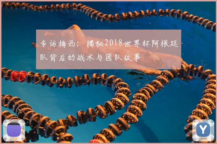 专访梅西:揭秘2018世界杯阿根廷队背后的战术与团队故事