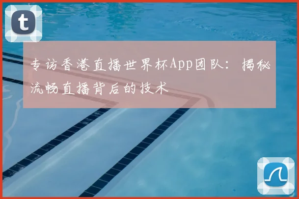 专访香港直播世界杯App团队:揭秘流畅直播背后的技术