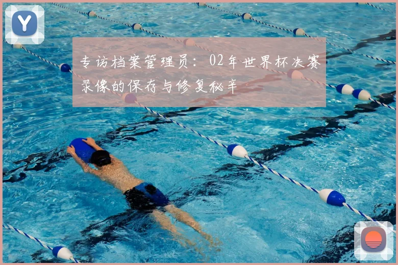 专访档案管理员:02年世界杯决赛录像的保存与修复秘辛